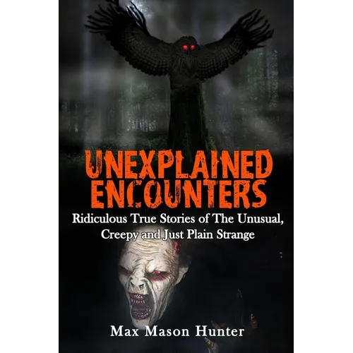 Unexplained Encounters: Ridiculous True Stories of The Unusual, Creepy and Just Plain Strange