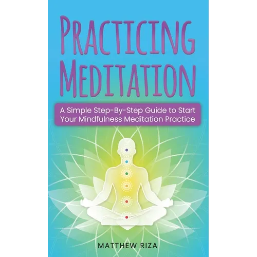 Practicing Meditation: A Simple Step-By-Step Guide to Start Your Mindfulness Meditation Practice