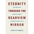 Eternity through the Rearview Mirror: How Simple Faith Changes Everything--Seventeen Extraordinary Lives