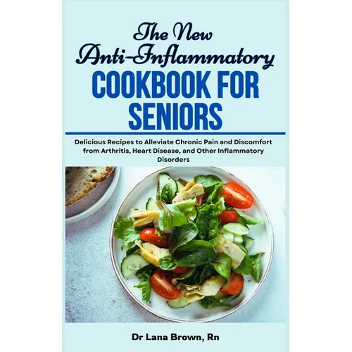 The New Anti-Inflammatory Cookbook for Seniors: Delicious Recipes to Alleviate Chronic Pain and Discomfort from Arthritis, Heart Disease, and Other In