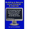 Building a Secure Linux Intranet & Internet: A Guide to Linux Server Networking for the Home or Small Business