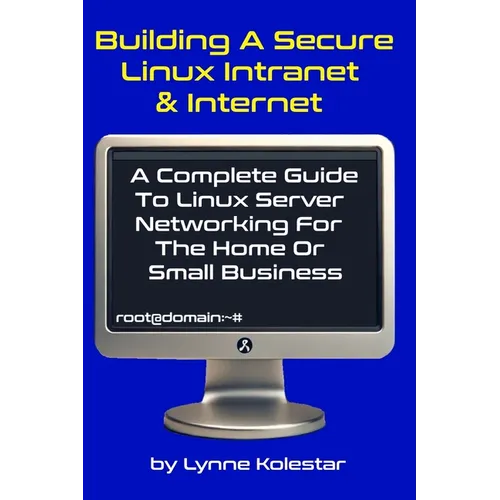 Building a Secure Linux Intranet & Internet: A Guide to Linux Server Networking for the Home or Small Business