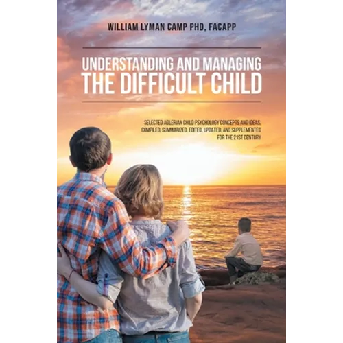 Understanding and Managing the Difficult Child: Selected Adlerian Child Psychology Concepts and Ideas, Compiled, Summarized, Edited, Updated, and Supp