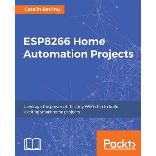 ESP8266 Home Automation Projects: Leverage the power of this tiny WiFi chip to build exciting smart home projects
