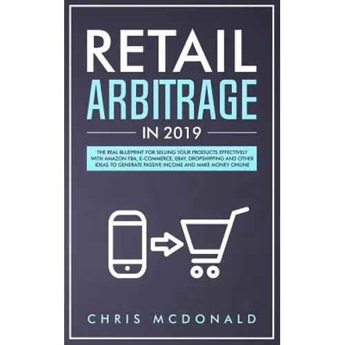 Retail Arbitrage in 2019: The Real Blueprint for Selling Your Products Effectively with Amazon FBA, E-commerce, Ebay, Dropshipping and Other Ide