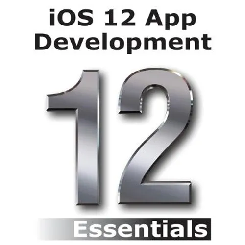 iOS 12 App Development Essentials: Learn to Develop iOS 12 Apps with Xcode 10 and Swift 4