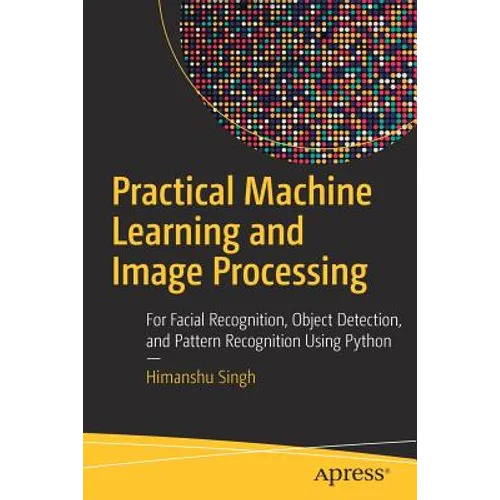 Practical Machine Learning and Image Processing: For Facial Recognition, Object Detection, and Pattern Recognition Using Python
