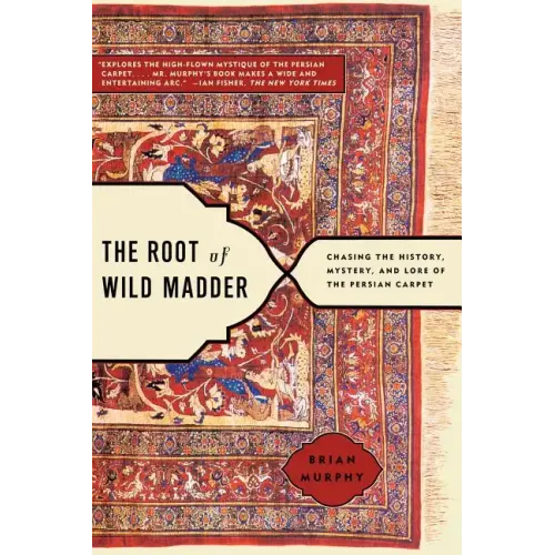 Root of Wild Madder: Chasing the History, Mystery, and Lore of the Persian Carpet