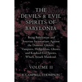 The Devils and Evil Spirits of Babylonia, Being Babylonian and Assyrian Incantations Against the Demons, Ghouls, Vampires, Hobgoblins, Ghosts, and Kin