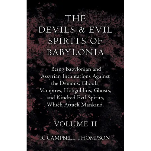 The Devils and Evil Spirits of Babylonia, Being Babylonian and Assyrian Incantations Against the Demons, Ghouls, Vampires, Hobgoblins, Ghosts, and Kin