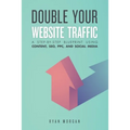 Double Your Website Traffic: A Step-By-Step Blueprint Using Content, SEO, PPC, and Social Media
