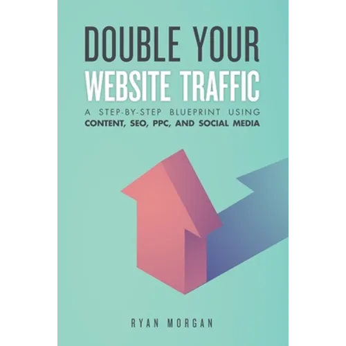 Double Your Website Traffic: A Step-By-Step Blueprint Using Content, SEO, PPC, and Social Media