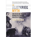 The Blitzkrieg Myth: How Hitler and the Allies Misread the Strategic Realities of World War II