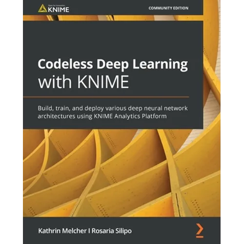 Codeless Deep Learning with KNIME: Build, train, and deploy various deep neural network architectures using KNIME Analytics Platform