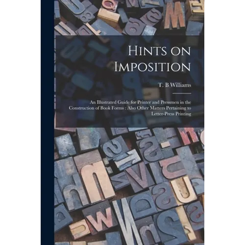 Hints on Imposition [microform]: an Illustrated Guide for Printer and Pressmen in the Construction of Book Forms: Also Other Matters Pertaining to Let