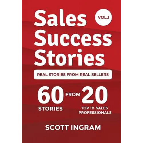 Sales Success Stories: 60 Stories from 20 Top 1% Sales Professionals