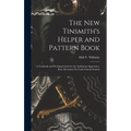 The New Tinsmith's Helper and Pattern Book: A Textbook and Working Guide for the Ambitious Apprentice, Busy Mechanic Or Trade School Student
