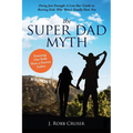 The Super Dad Myth: Doing Just Enough: A Low-Bar Guide to Raising Kids Who Won't Totally Hate You