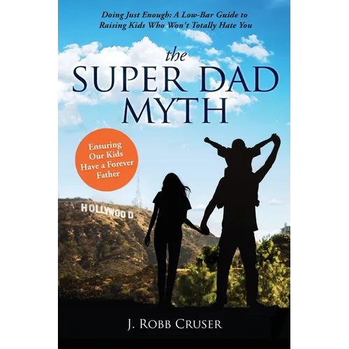 The Super Dad Myth: Doing Just Enough: A Low-Bar Guide to Raising Kids Who Won't Totally Hate You