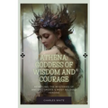 Athena: Goddess Of Wisdom And Courage: Revealing the Mysteries of Ancient Greece's Most Beloved Heroine