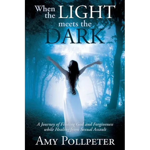 When the Light Meets The Dark: A Journey of Finding God and Forgiveness while Healing from Sexual Assault