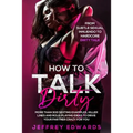 How to Talk Dirty: More Than 300 Sexting Examples, Killer Lines and Role-Playing Ideas to Drive Your Partner Crazy for You from Subtle Se