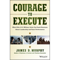 Courage to Execute: What Elite U.S. Military Units Can Teach Business about Leadership and Team Performance