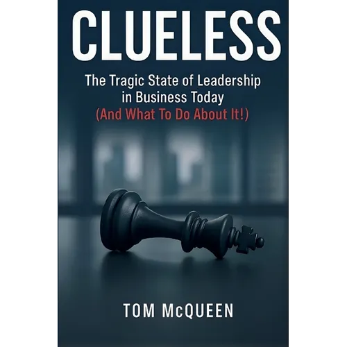Clueless: The Tragic State of Leadership in Business Today (And What To Do About It!): The Tragic State of Leadership in Business Today - And What To