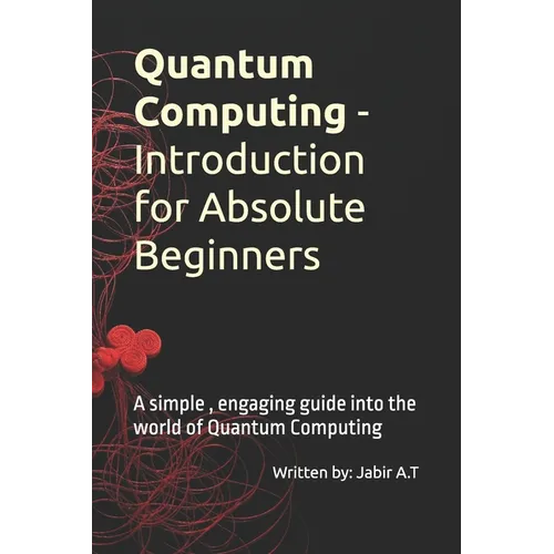 Quantum Computing - Introduction for Absolute Beginners: A simple, engaging guide into the world of Quantum Computing