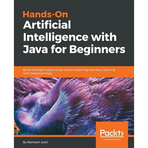 Hands-On Artificial Intelligence with Java for Beginners: Build intelligent apps using machine learning and deep learning with Deeplearning4j