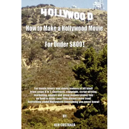 How to Make a Hollywood Movie for Under $800!: For Movie Lovers and Movie Makers of All Kind! from Steps A to Z. Contracts, Copyright, Script Writing,