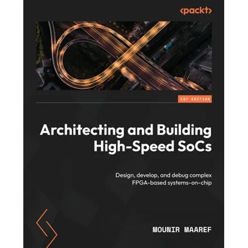 Architecting and Building High-Speed SoCs: Design, develop, and debug complex FPGA-based systems-on-chip