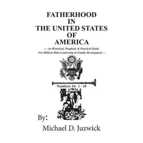 Fatherhood in the United States of America: An Historical, Prophetic, & Practical Guide for Biblical Male Leadership in Family Development