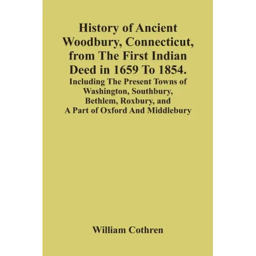 History Of Ancient Woodbury, Connecticut, From The First Indian Deed In 1659 To 1854. Including The Present Towns Of Washington, Southbury, Bethlem, R