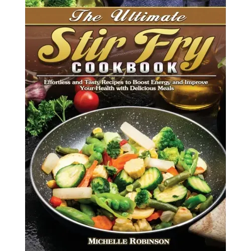 The Ultimate Stir Fry Cookbook: Effortless and Tasty Recipes to Boost Energy and Improve Your Health with Delicious Meals