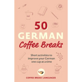 50 German Coffee Breaks: Short Activities to Improve Your German One Cup at a Time