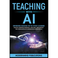 Teaching With AI: Empowering Educators For the Future Classroom - Unlock Learning Potential, Save Time, and Simplify the Complexities of Integration i