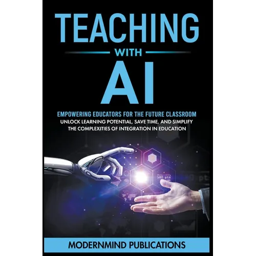 Teaching With AI: Empowering Educators For the Future Classroom - Unlock Learning Potential, Save Time, and Simplify the Complexities of Integration i