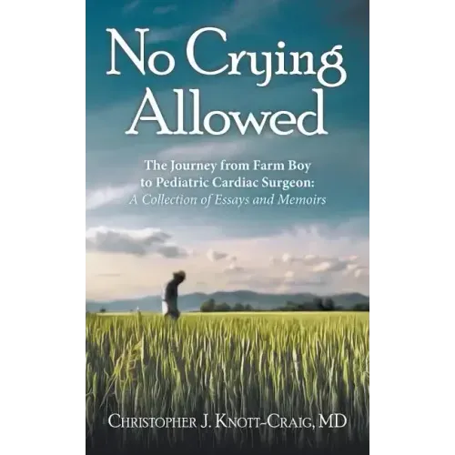 No Crying Allowed: The Journey from Farm Boy to Pediatric Cardiac Surgeon: a Collection of Essays and Memoirs