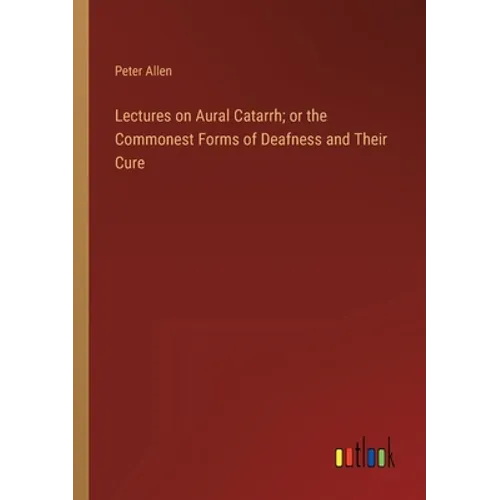Lectures on Aural Catarrh; or the Commonest Forms of Deafness and Their Cure