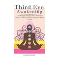 Third Eye Awakening: 5 Techniques to Open Your Third Eye Chakra, Activate and Decalcify Your Pineal Gland