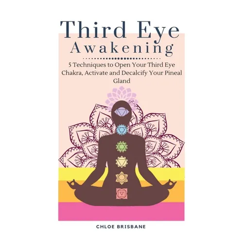 Third Eye Awakening: 5 Techniques to Open Your Third Eye Chakra, Activate and Decalcify Your Pineal Gland