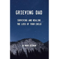 Grieving Dad: Surviving and Healing the Loss of Your Child
