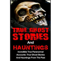 True Ghost Stories And Hauntings: Incredible True Paranormal Accounts: True Ghost Stories And Hauntings From The Past