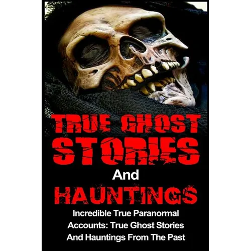 True Ghost Stories And Hauntings: Incredible True Paranormal Accounts: True Ghost Stories And Hauntings From The Past