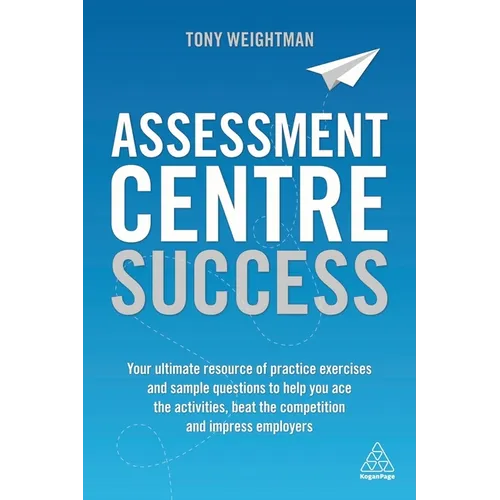 Assessment Centre Success: Your Ultimate Resource of Practice Exercises and Sample Questions to Help You Ace the Activities, Beat the Competition and