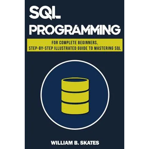 SQL: Programming for Beginners & Intermediates, Step-By-Step Illustrated Guide to Mastering SQL
