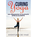 Curing Yoga: 100+ Basic Yoga Routines to Alleviate Over 50 Ailments