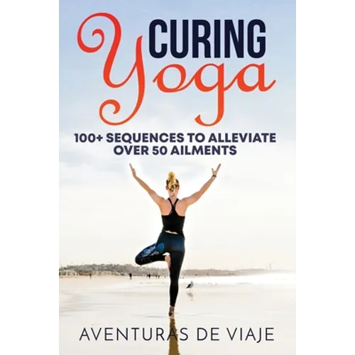 Curing Yoga: 100+ Basic Yoga Routines to Alleviate Over 50 Ailments