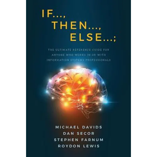 If..., Then..., Else...;: The Ultimate Reference Guide for Anyone Who Works In or With Information Systems Professionals